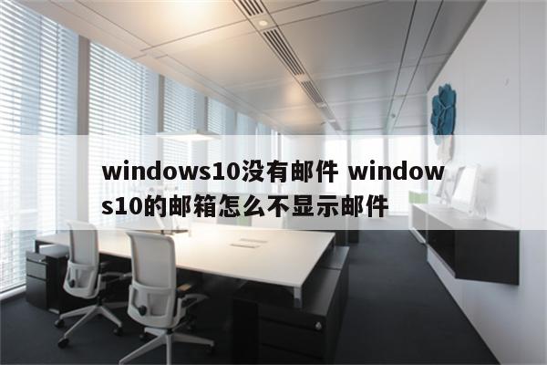 windows10没有邮件 windows10的邮箱怎么不显示邮件