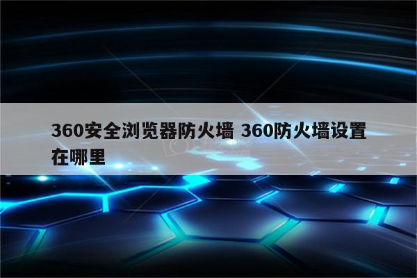 360安全浏览器防火墙 360防火墙设置在哪里