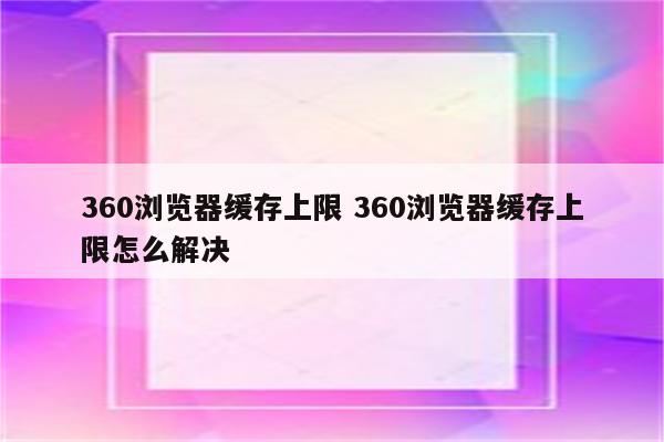 360浏览器缓存上限 360浏览器缓存上限怎么解决