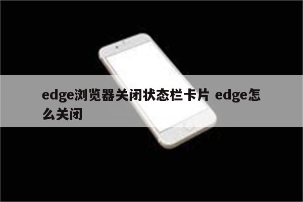 edge浏览器关闭状态栏卡片 edge怎么关闭