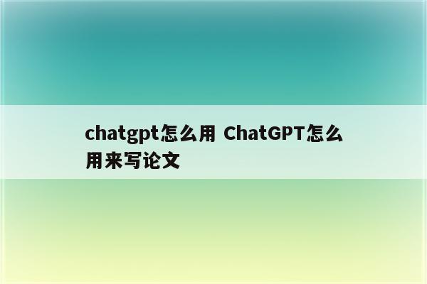 chatgpt怎么用 ChatGPT怎么用来写论文