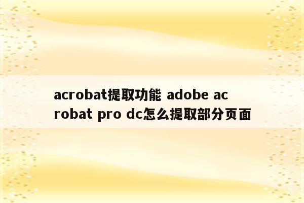 acrobat提取功能 adobe acrobat pro dc怎么提取部分页面