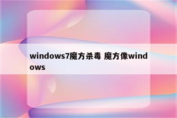 windows7魔方杀毒 魔方像windows