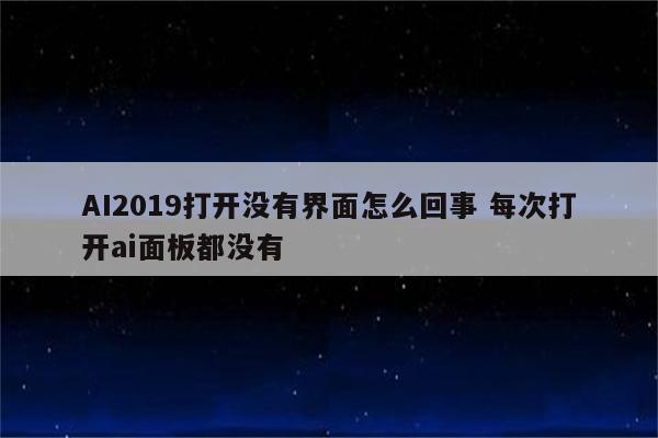 AI2019打开没有界面怎么回事 每次打开ai面板都没有