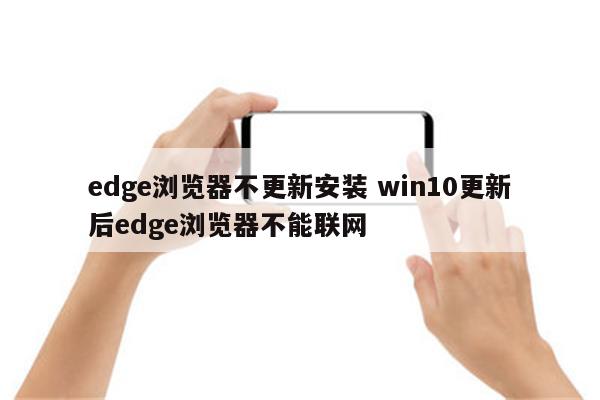 edge浏览器不更新安装 win10更新后edge浏览器不能联网