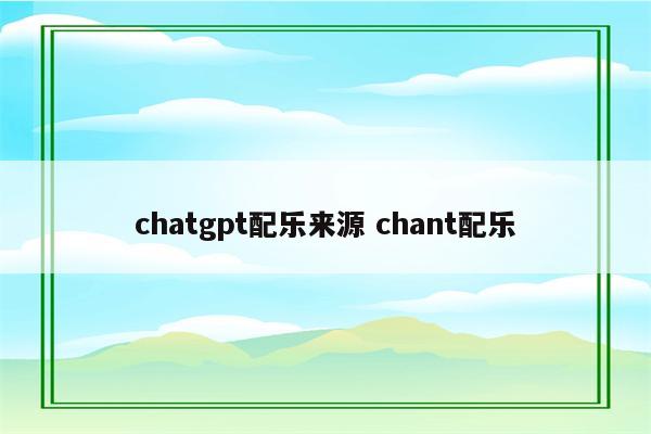 chatgpt配乐来源 chant配乐