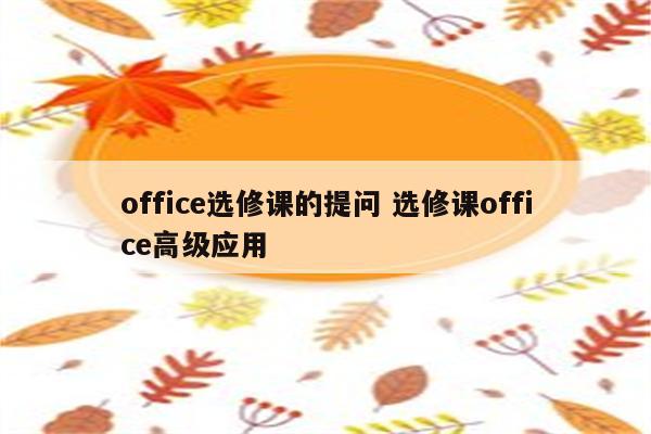 office选修课的提问 选修课office高级应用