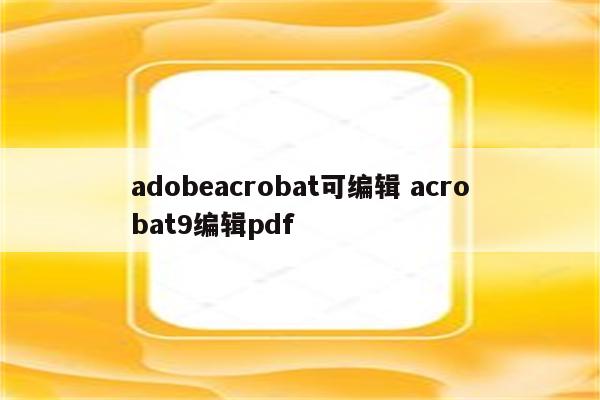 adobeacrobat可编辑 acrobat9编辑pdf