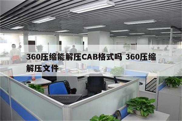 360压缩能解压CAB格式吗 360压缩解压文件