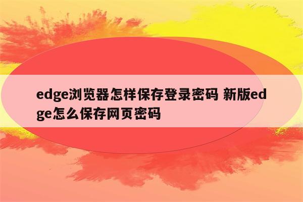 edge浏览器怎样保存登录密码 新版edge怎么保存网页密码