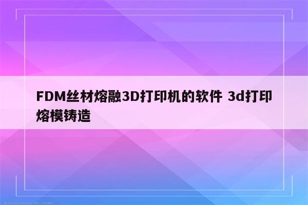 FDM丝材熔融3D打印机的软件 3d打印熔模铸造