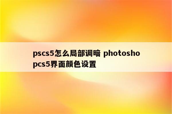 pscs5怎么局部调暗 photoshopcs5界面颜色设置