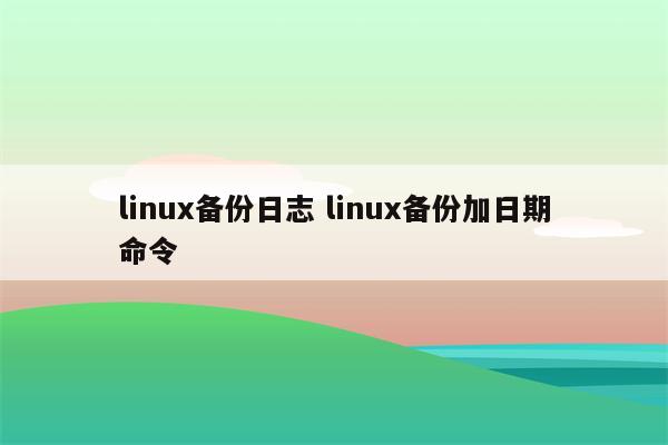 linux备份日志 linux备份加日期命令