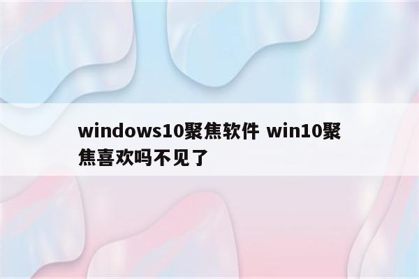 windows10聚焦软件 win10聚焦喜欢吗不见了