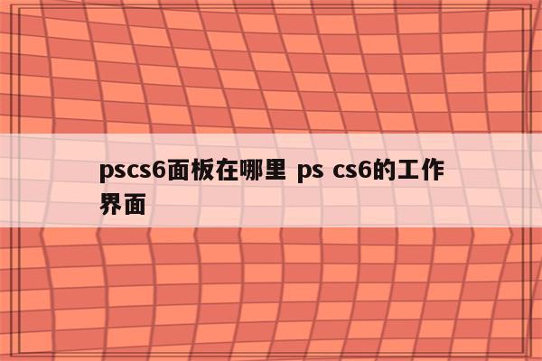 pscs6面板在哪里 ps cs6的工作界面