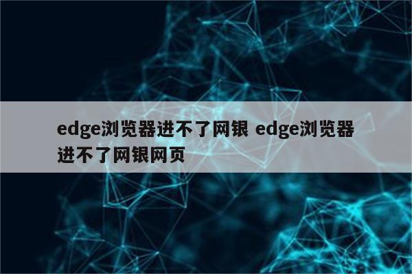 edge浏览器进不了网银 edge浏览器进不了网银网页