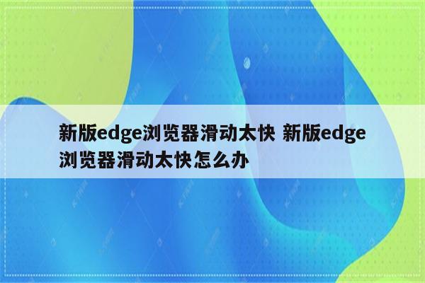 新版edge浏览器滑动太快 新版edge浏览器滑动太快怎么办