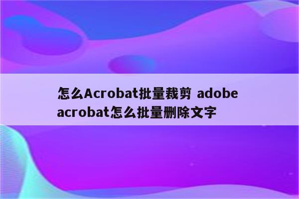 怎么Acrobat批量裁剪 adobe acrobat怎么批量删除文字