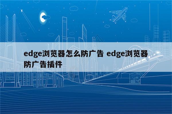 edge浏览器怎么防广告 edge浏览器防广告插件