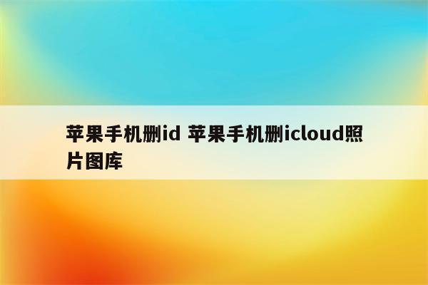 苹果手机删id 苹果手机删icloud照片图库