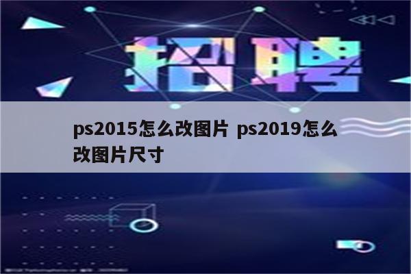 ps2015怎么改图片 ps2019怎么改图片尺寸