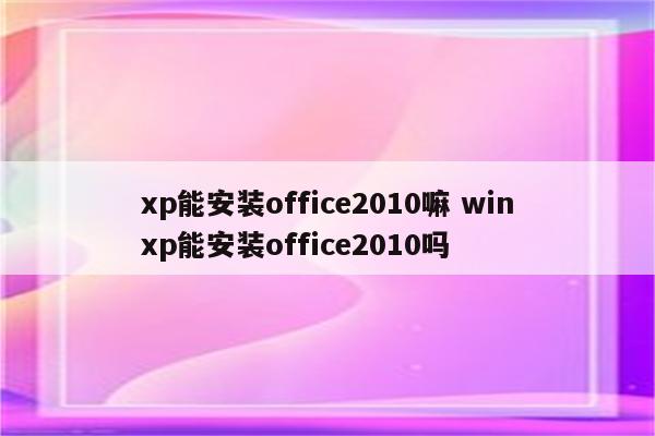 xp能安装office2010嘛 winxp能安装office2010吗