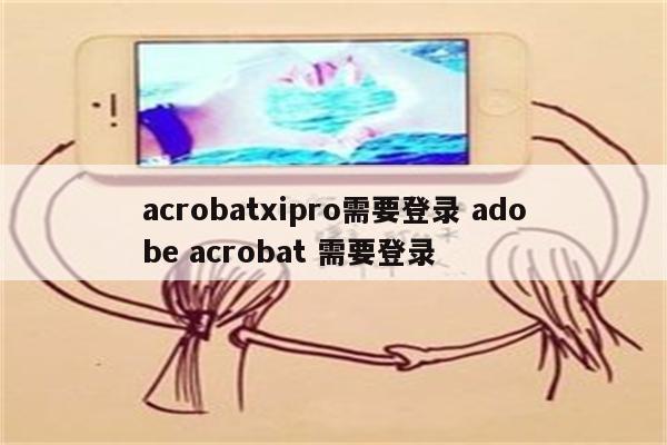 acrobatxipro需要登录 adobe acrobat 需要登录