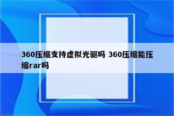 360压缩支持虚拟光驱吗 360压缩能压缩rar吗