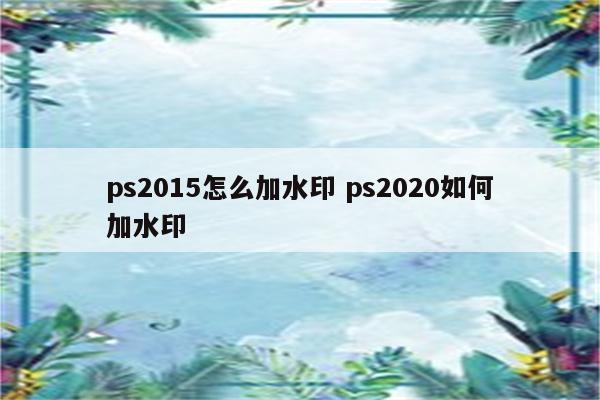 ps2015怎么加水印 ps2020如何加水印