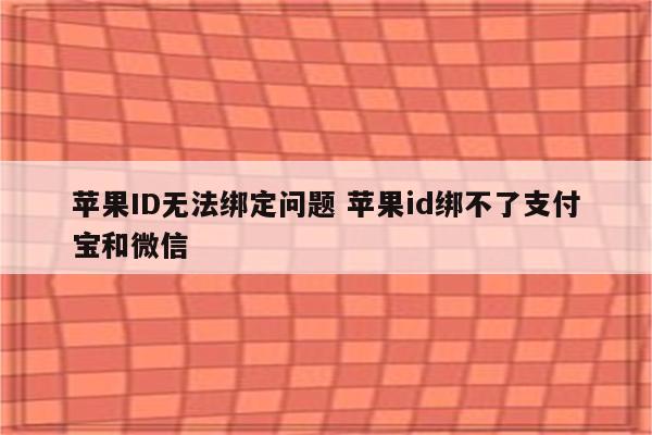 苹果ID无法绑定问题 苹果id绑不了支付宝和微信