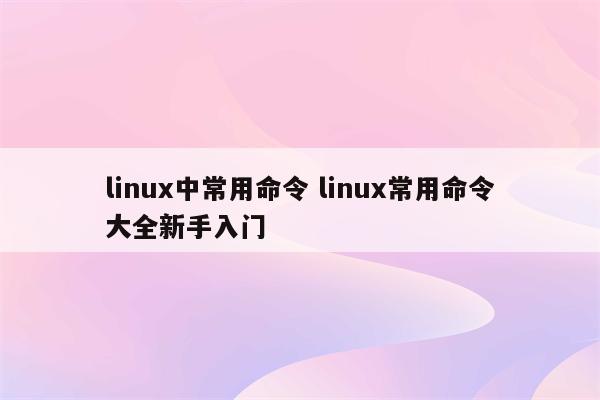 linux中常用命令 linux常用命令大全新手入门