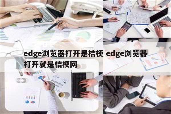 edge浏览器打开是桔梗 edge浏览器打开就是桔梗网