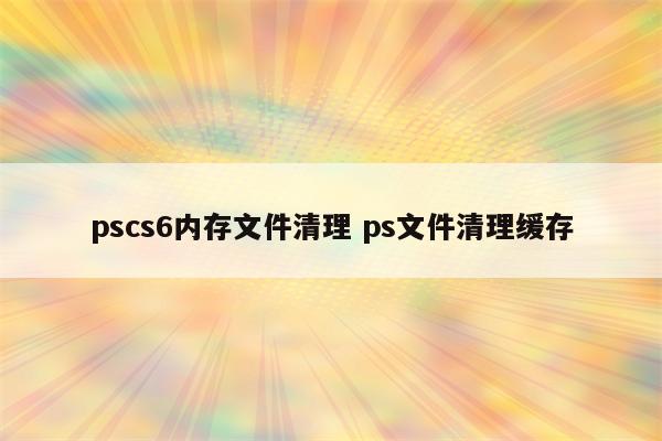 pscs6内存文件清理 ps文件清理缓存