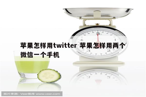 苹果怎样用twitter 苹果怎样用两个微信一个手机