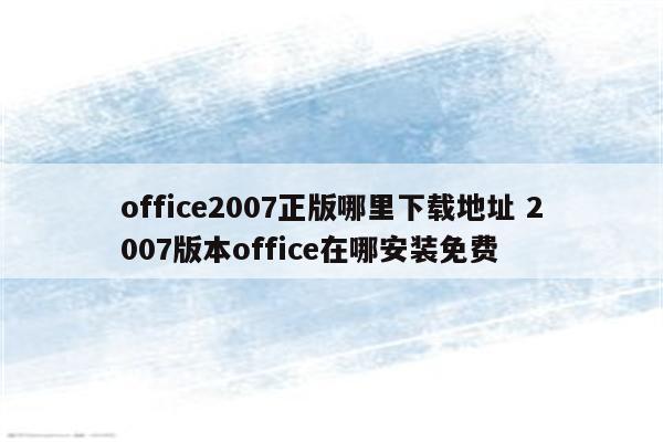 office2007正版哪里下载地址 2007版本office在哪安装免费