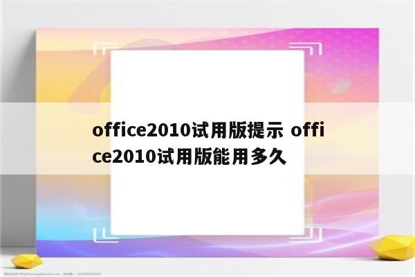 office2010试用版提示 office2010试用版能用多久