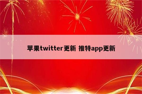 苹果twitter更新 推特app更新