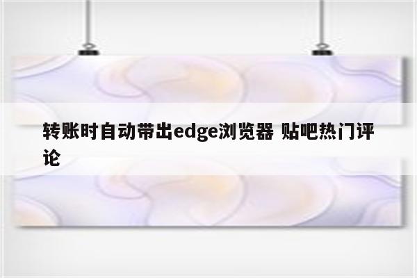 转账时自动带出edge浏览器 贴吧热门评论