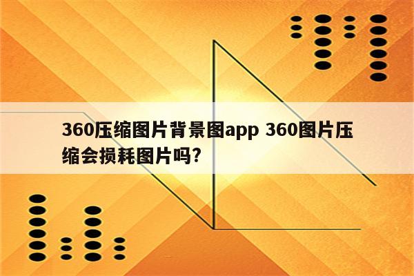 360压缩图片背景图app 360图片压缩会损耗图片吗?