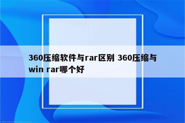 360压缩软件与rar区别 360压缩与win rar哪个好