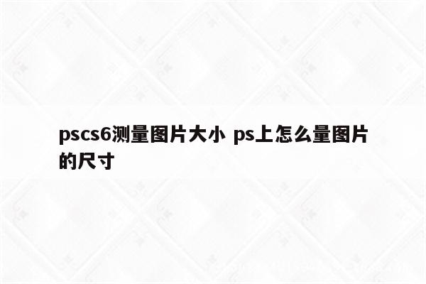 pscs6测量图片大小 ps上怎么量图片的尺寸