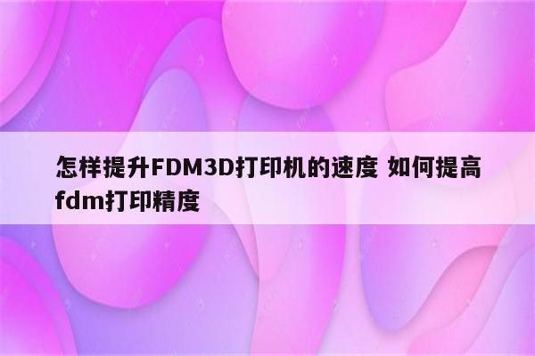 怎样提升FDM3D打印机的速度 如何提高fdm打印精度