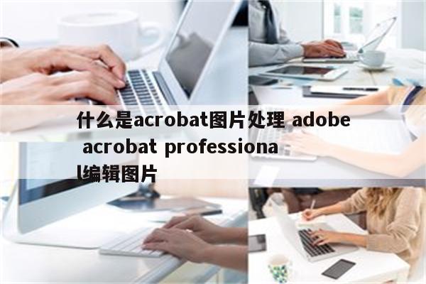 什么是acrobat图片处理 adobe acrobat professional编辑图片