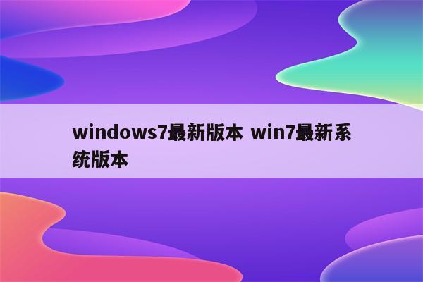 windows7最新版本 win7最新系统版本