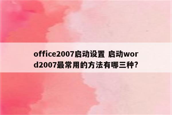 office2007启动设置 启动word2007最常用的方法有哪三种?