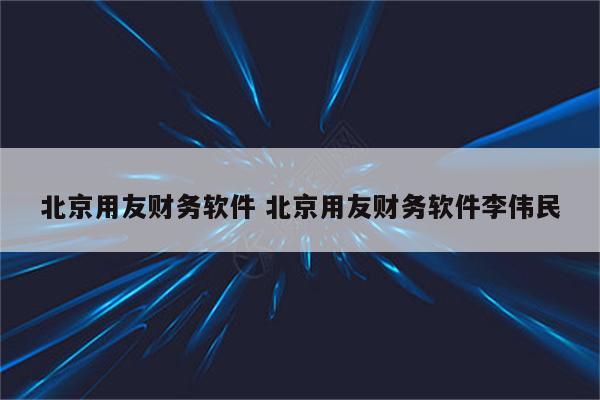 北京用友财务软件 北京用友财务软件李伟民