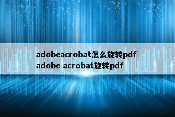 adobeacrobat怎么旋转pdf adobe acrobat旋转pdf