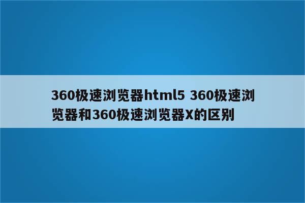 360极速浏览器html5 360极速浏览器和360极速浏览器X的区别