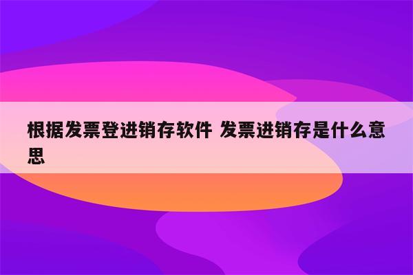 根据发票登进销存软件 发票进销存是什么意思