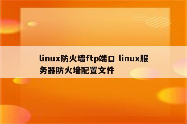 linux防火墙ftp端口 linux服务器防火墙配置文件